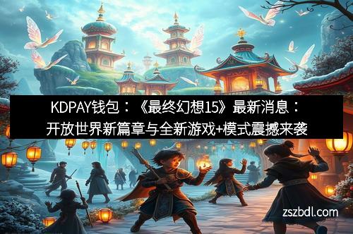 KDPAY钱包：《最终幻想15》最新消息：开放世界新篇章与全新游戏+模式震撼来袭