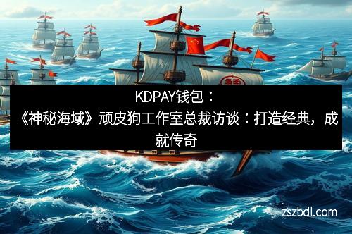KDPAY钱包：《神秘海域》顽皮狗工作室总裁访谈：打造经典，成就传奇