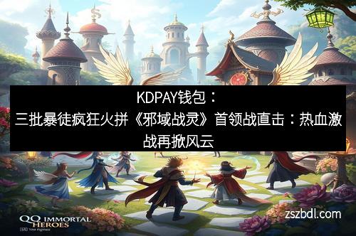 KDPAY钱包：三批暴徒疯狂火拼《邪域战灵》首领战直击：热血激战再掀风云