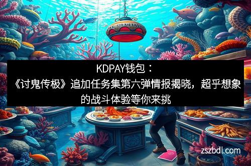 KDPAY钱包：《讨鬼传极》追加任务集第六弹情报揭晓，超乎想象的战斗体验等你来挑战！